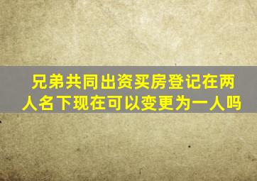 兄弟共同出资买房登记在两人名下现在可以变更为一人吗