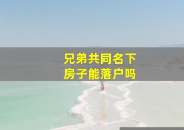 兄弟共同名下房子能落户吗