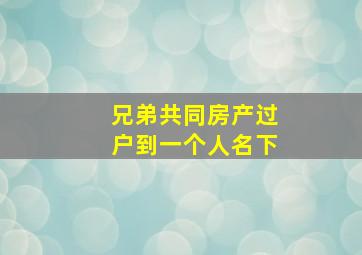 兄弟共同房产过户到一个人名下