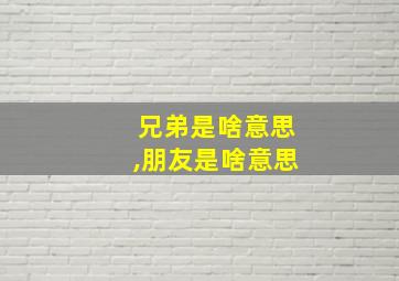 兄弟是啥意思,朋友是啥意思