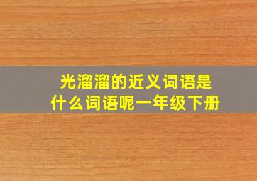 光溜溜的近义词语是什么词语呢一年级下册