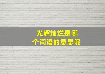 光辉灿烂是哪个词语的意思呢