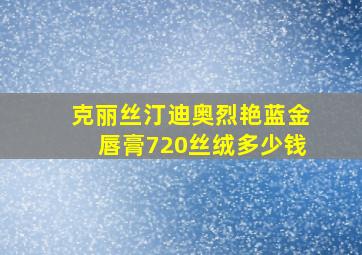 克丽丝汀迪奥烈艳蓝金唇膏720丝绒多少钱