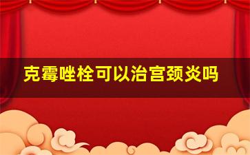 克霉唑栓可以治宫颈炎吗