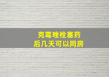 克霉唑栓塞药后几天可以同房