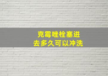 克霉唑栓塞进去多久可以冲洗