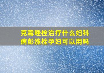 克霉唑栓治疗什么妇科病彭涨栓孕妇可以用吗