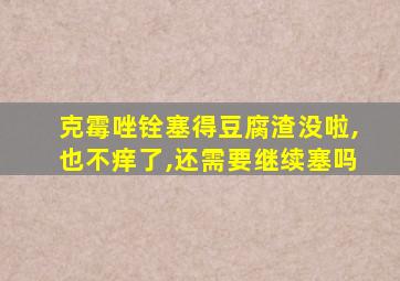 克霉唑铨塞得豆腐渣没啦,也不痒了,还需要继续塞吗