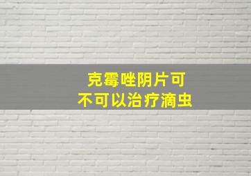 克霉唑阴片可不可以治疗滴虫