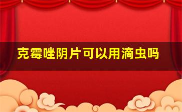 克霉唑阴片可以用滴虫吗