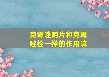 克霉唑阴片和克霉唑栓一样的作用嘛