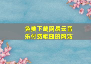 免费下载网易云音乐付费歌曲的网站