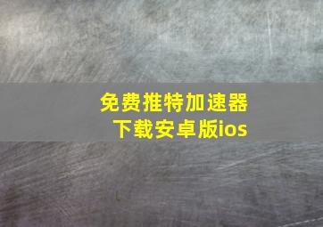 免费推特加速器下载安卓版ios