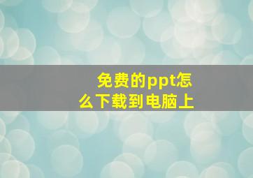 免费的ppt怎么下载到电脑上