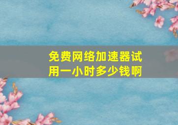 免费网络加速器试用一小时多少钱啊