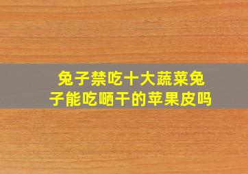 兔子禁吃十大蔬菜兔子能吃嗮干的苹果皮吗