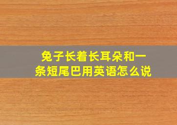 兔子长着长耳朵和一条短尾巴用英语怎么说