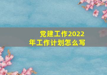 党建工作2022年工作计划怎么写