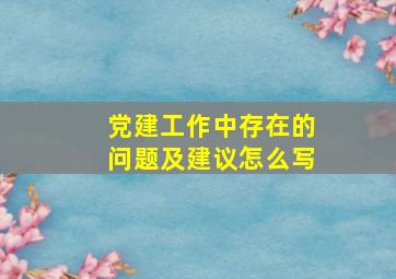 党建工作中存在的问题及建议怎么写