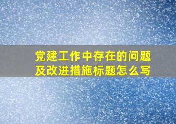 党建工作中存在的问题及改进措施标题怎么写