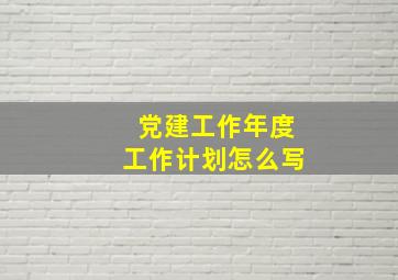 党建工作年度工作计划怎么写