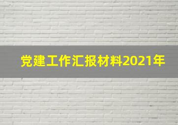 党建工作汇报材料2021年