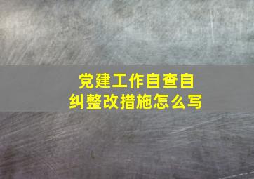 党建工作自查自纠整改措施怎么写