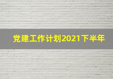 党建工作计划2021下半年