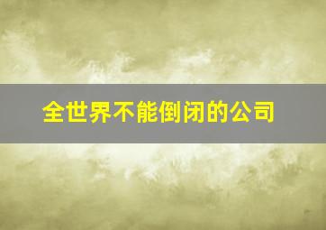 全世界不能倒闭的公司