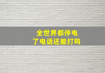 全世界都停电了电话还能打吗