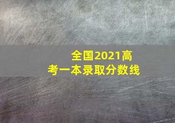 全国2021高考一本录取分数线