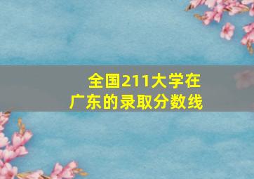 全国211大学在广东的录取分数线