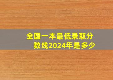 全国一本最低录取分数线2024年是多少