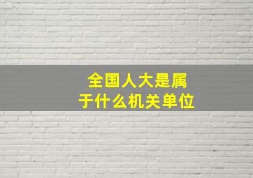 全国人大是属于什么机关单位