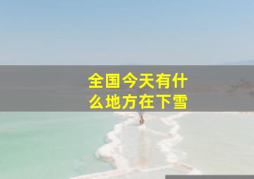 全国今天有什么地方在下雪