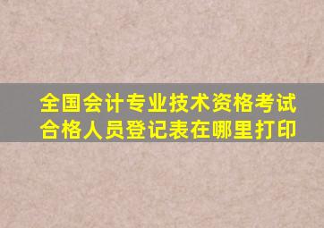 全国会计专业技术资格考试合格人员登记表在哪里打印