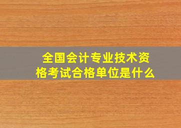 全国会计专业技术资格考试合格单位是什么