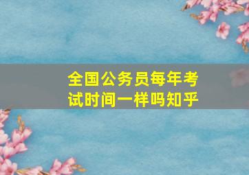 全国公务员每年考试时间一样吗知乎