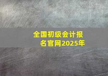 全国初级会计报名官网2025年