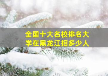 全国十大名校排名大学在黑龙江招多少人