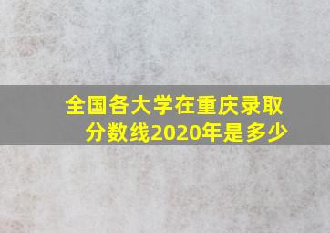 全国各大学在重庆录取分数线2020年是多少