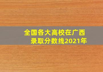 全国各大高校在广西录取分数线2021年