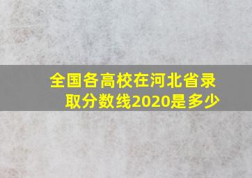 全国各高校在河北省录取分数线2020是多少