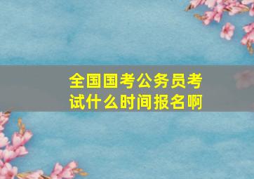 全国国考公务员考试什么时间报名啊