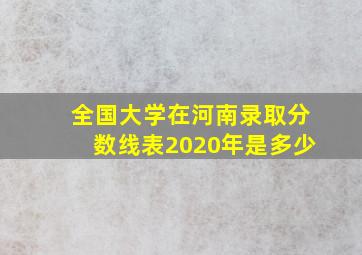 全国大学在河南录取分数线表2020年是多少