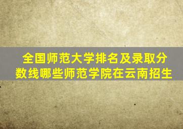 全国师范大学排名及录取分数线哪些师范学院在云南招生