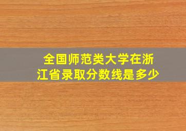 全国师范类大学在浙江省录取分数线是多少