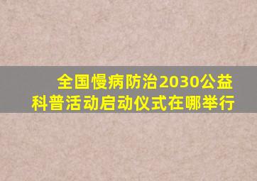 全国慢病防治2030公益科普活动启动仪式在哪举行