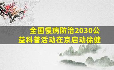 全国慢病防治2030公益科普活动在京启动徐健