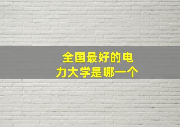 全国最好的电力大学是哪一个